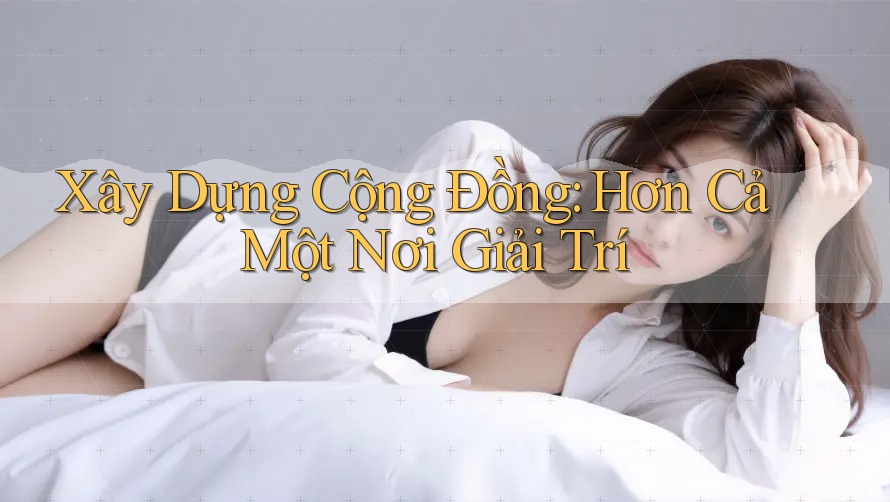 Xây Dựng Cộng Đồng: Hơn Cả Một Nơi Giải Trí Xây Dựng Cộng Đồng: Hơn Cả Một Nơi Giải Trí