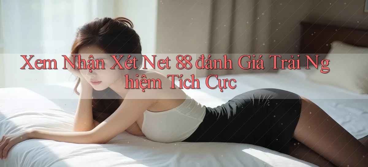 xem nhận xét net 88 đánh giá trải nghiệm tích cực