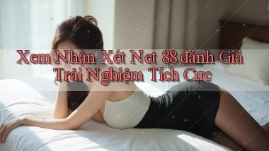 xem nhận xét net 88 đánh giá trải nghiệm tích cực
